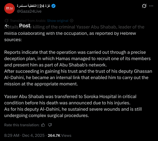 Details of the killing of the criminal Yasser Abu Shabab, leader of the militia collaborating with the occupation, as reported by Hebrew sources:

Reports indicate that the operation was carried out through a precise deception plan, in which Hamas managed to recruit one of its members and present him as part of Abu Shabab's network.
After succeeding in gaining his trust and the trust of his deputy Ghassan Al-Dahini, he became an internal link that enabled him to carry out the mission at the appropriate moment.

Yasser Abu Shabab was transferred to Soroka Hospital in critical condition before his death was announced due to his injuries.
As for his deputy Al-Dahini, he sustained severe wounds and is still undergoing complex surgical procedures.